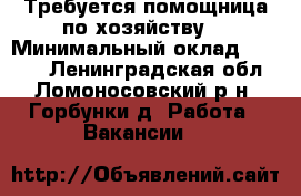 Требуется помощница по хозяйству. › Минимальный оклад ­ 1 000 - Ленинградская обл., Ломоносовский р-н, Горбунки д. Работа » Вакансии   